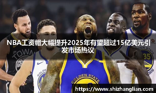 NBA工资帽大幅提升2025年有望超过15亿美元引发市场热议
